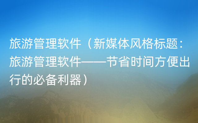 旅游管理软件（新媒体风格标题：旅游管理软件——节省时间方便出行的必备利器）