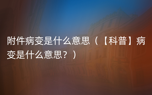 附件病变是什么意思（【科普】病变是什么意思？）