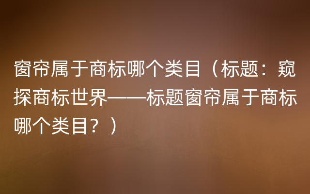 窗帘属于商标哪个类目（标题：窥探商标世界——标题窗帘属于商标哪个类目？）