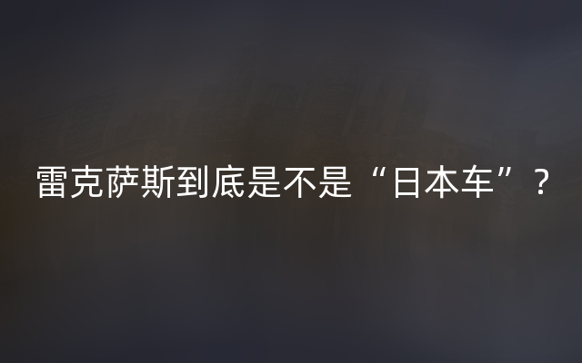 雷克萨斯到底是不是“日本车”？