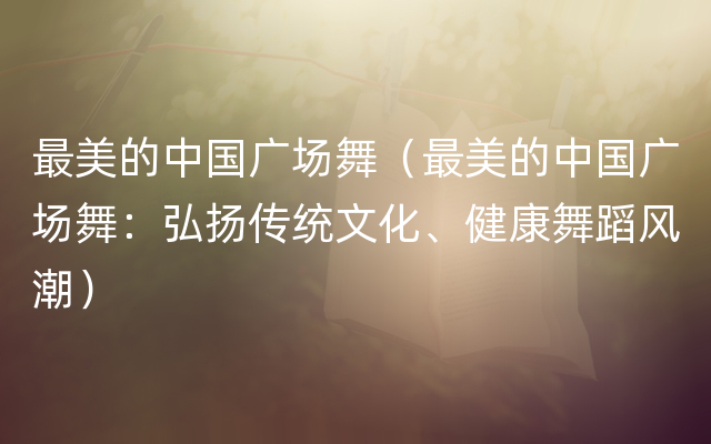 最美的中国广场舞（最美的中国广场舞：弘扬传统文化、健康舞蹈风潮）