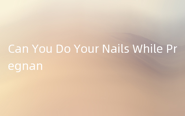 Can You Do Your Nails While Pregnan