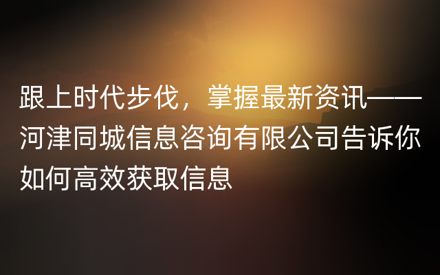 跟上时代步伐，掌握最新资讯——河津同城信息咨询有限公司告诉你如何高效获取信息