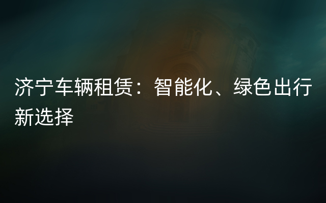 济宁车辆租赁：智能化、绿色出行新选择