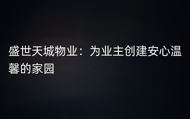 盛世天城物业：为业主创建安心温馨的家园