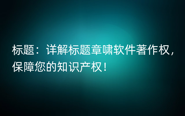 标题：详解标题章啸软件著作权，保障您的知识产权！