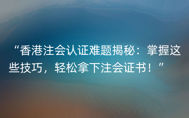 “香港注会认证难题揭秘：掌握这些技巧，轻松拿下注会证书！”