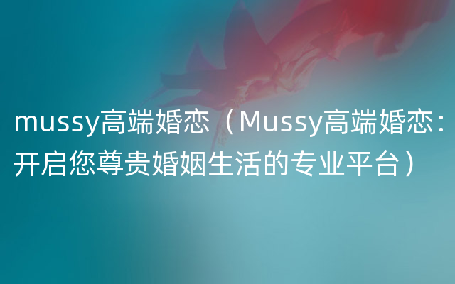 mussy高端婚恋（Mussy高端婚恋：开启您尊贵婚姻生活的专业平台）