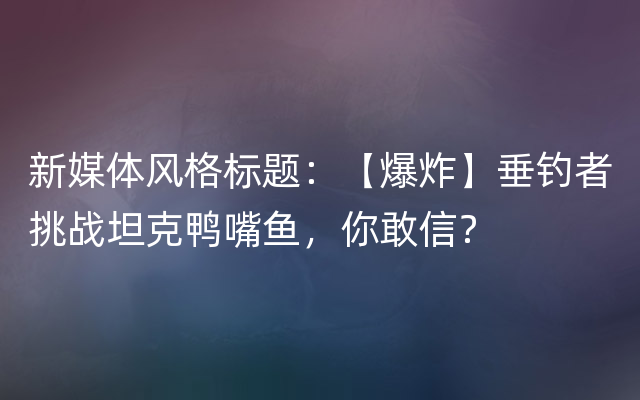 新媒体风格标题：【爆炸】垂钓者挑战坦克鸭嘴鱼，你敢信？