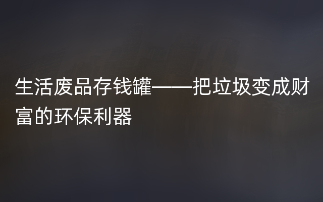 生活废品存钱罐——把垃圾变成财富的环保利器