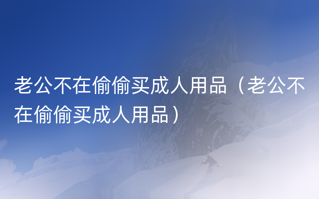 老公不在偷偷买成人用品（老公不在偷偷买成人用品）