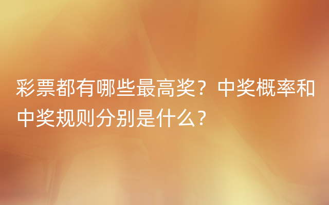 彩票都有哪些最高奖？中奖概率和中奖规则分别是什么？