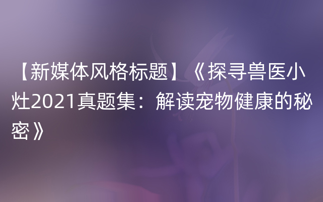 【新媒体风格标题】《探寻兽医小灶2021真题集：解