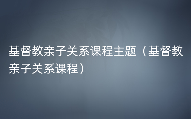 基督教亲子关系课程主题（基督教亲子关系课程）