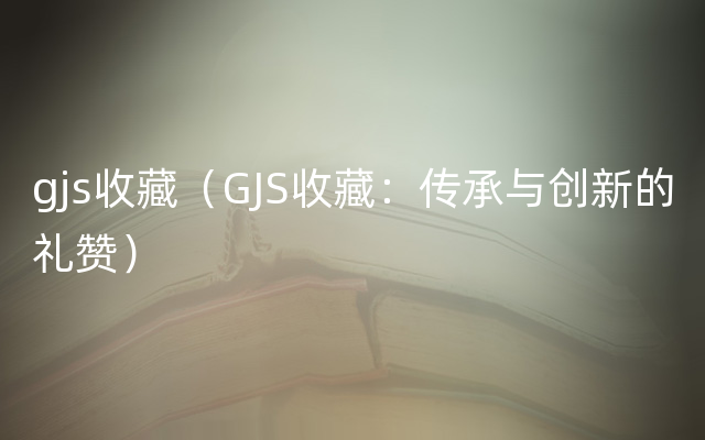 gjs收藏（GJS收藏：传承与创新的礼赞）