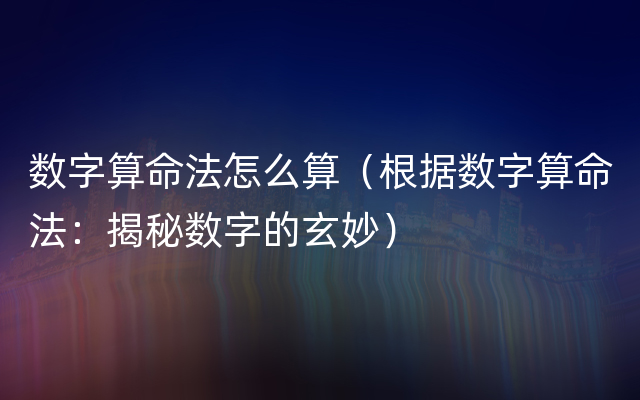 数字算命法怎么算（根据数字算命法：揭秘数字的玄妙）