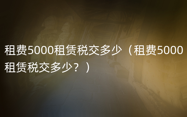 租费5000租赁税交多少（租费5000租赁税交多少？）