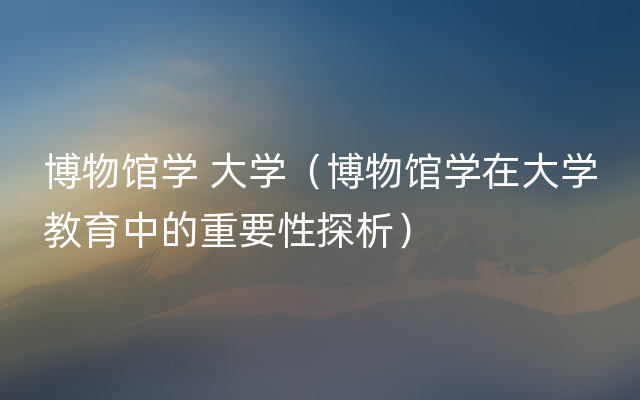 博物馆学 大学（博物馆学在大学教育中的重要性探析）