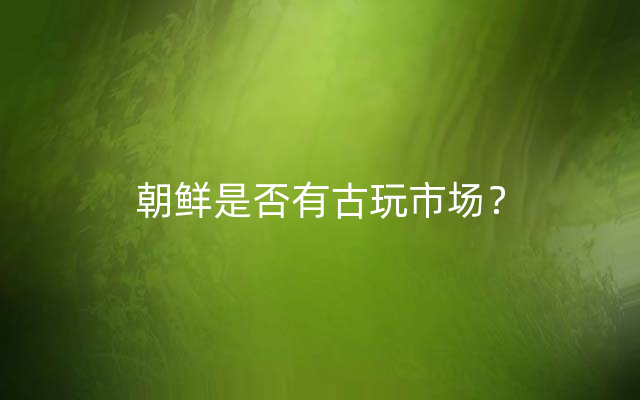 朝鲜是否有古玩市场？