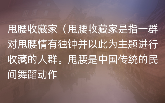 甩腰收藏家（甩腰收藏家是指一群对甩腰情有独钟并以此为主题进行收藏的人群。甩腰是中