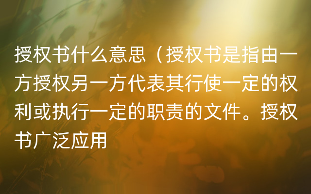 授权书什么意思（授权书是指由一方授权另一方代表其行使一定的权利或执行一定的职责的