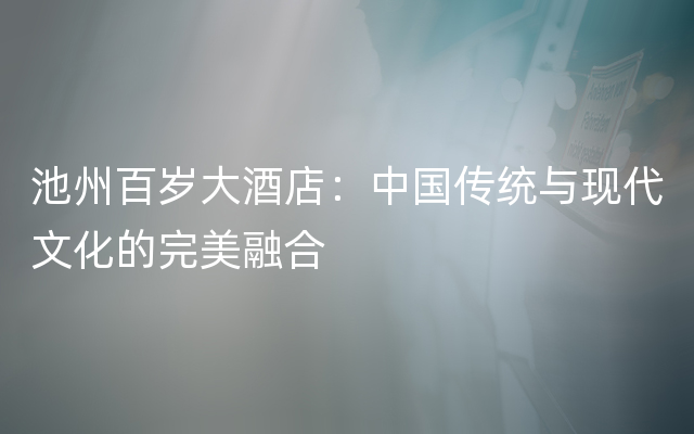 池州百岁大酒店：中国传统与现代文化的完美融合