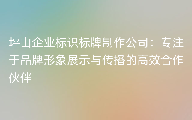 坪山企业标识标牌制作公司：专注于品牌形象展示与传播的高效合作伙伴