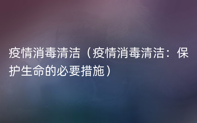 疫情消毒清洁（疫情消毒清洁：保护生命的必要措施）