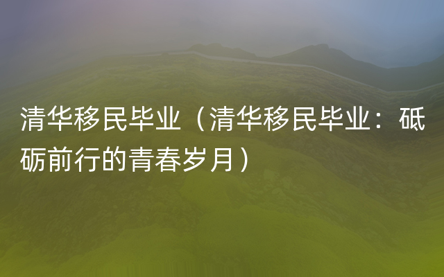 清华移民毕业（清华移民毕业：砥砺前行的青春岁月）