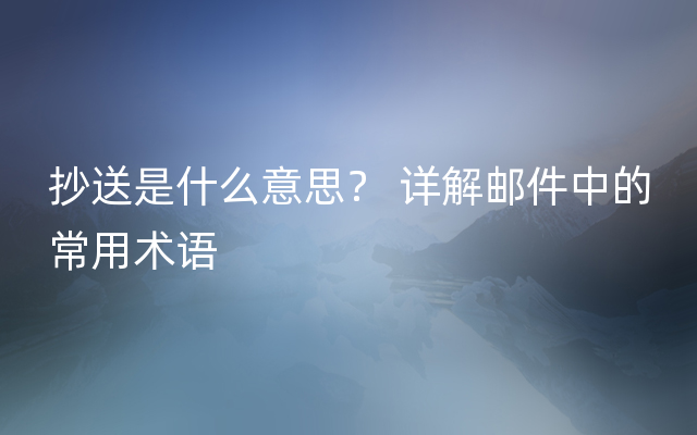 抄送是什么意思？ 详解邮件中的常用术语