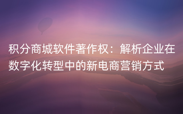 积分商城软件著作权：解析企业在数字化转型中的新电商营销方式