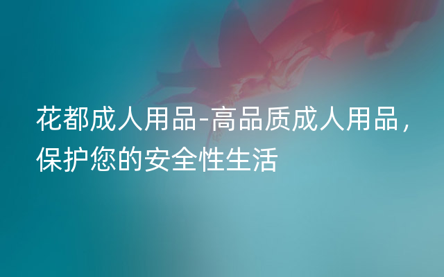 花都成人用品-高品质成人用品，保护您的安全性生活