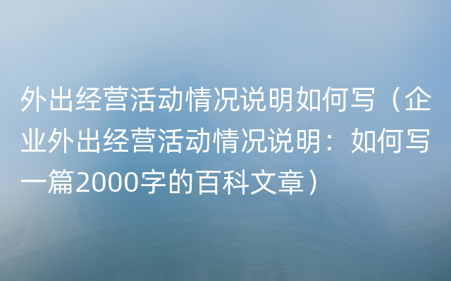 外出经营活动情况说明如何写（企业外出经营活动情况说明：如何写一篇2000字的百科文章