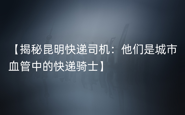 【揭秘昆明快递司机：他们是城市血管中的快递骑士】