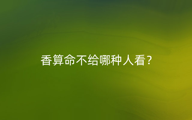 香算命不给哪种人看？