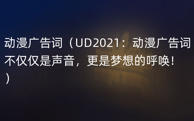 动漫广告词（UD2021：动漫广告词不仅仅是声音，更是梦想的呼唤！）