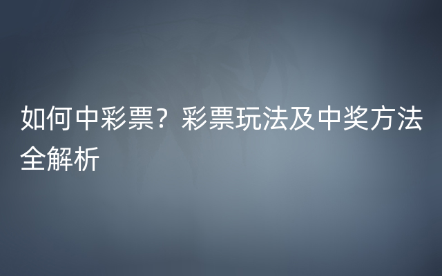 如何中彩票？彩票玩法及中奖方法全解析