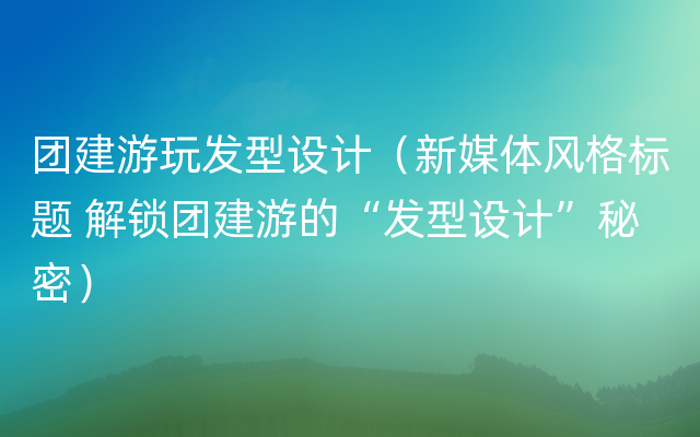 团建游玩发型设计（新媒体风格标题 解锁团建游的“发型设计”秘密）