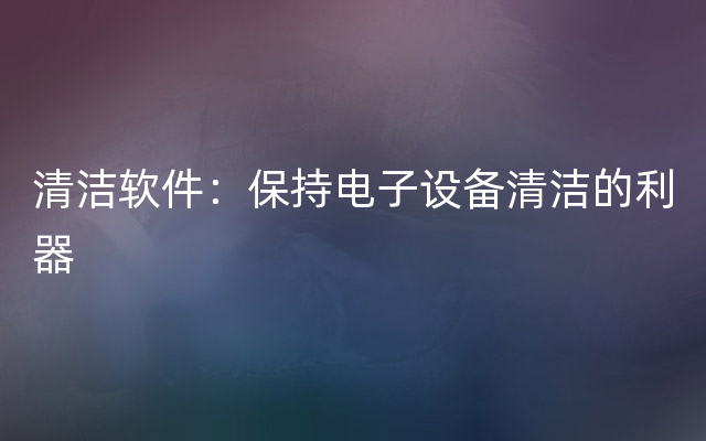 清洁软件：保持电子设备清洁的利器