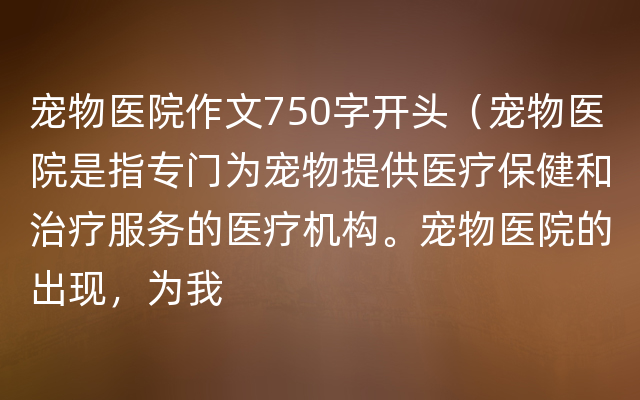 宠物医院作文750字开头（宠物医院是指专门为宠物提供医疗保健和治疗服务的医疗机构。