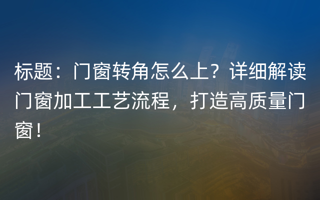 标题：门窗转角怎么上？详细解读门窗加工工艺流程，打造高质量门窗！