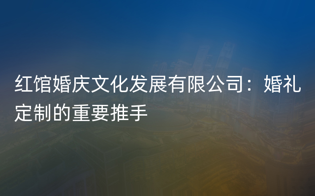 红馆婚庆文化发展有限公司：婚礼定制的重要推手