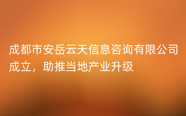 成都市安岳云天信息咨询有限公司成立，助推当地产