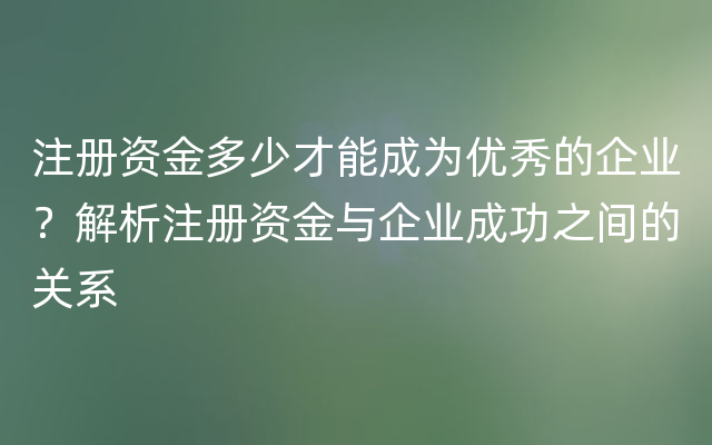 注册资金多少才能成为优秀的企业？解析注册资金与企业成功之间的关系