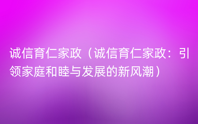 诚信育仁家政（诚信育仁家政：引领家庭和睦与发展的新风潮）