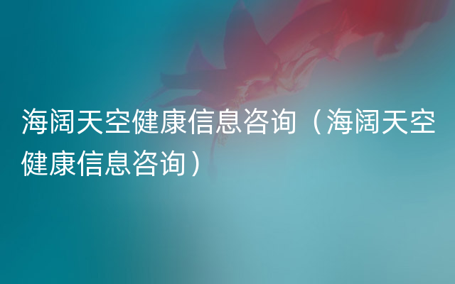 海阔天空健康信息咨询（海阔天空健康信息咨询）