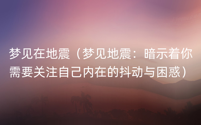 梦见在地震（梦见地震：暗示着你需要关注自己内在的抖动与困惑）