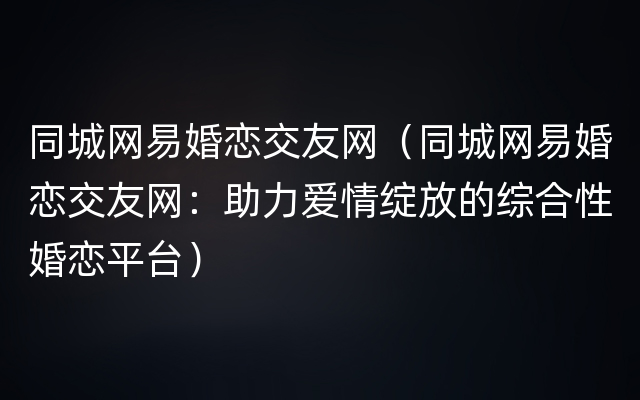 同城网易婚恋交友网（同城网易婚恋交友网：助力爱情绽放的综合性婚恋平台）