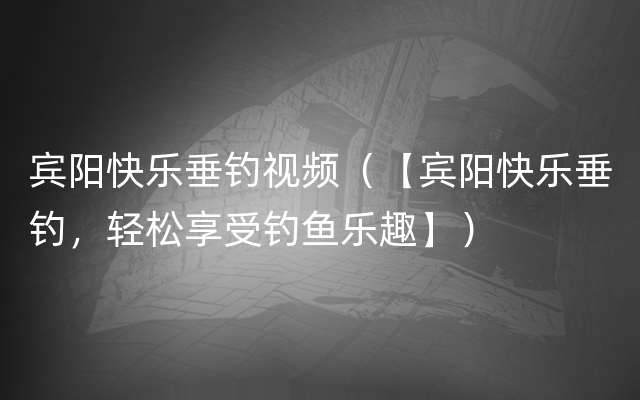 宾阳快乐垂钓视频（【宾阳快乐垂钓，轻松享受钓鱼乐趣】）