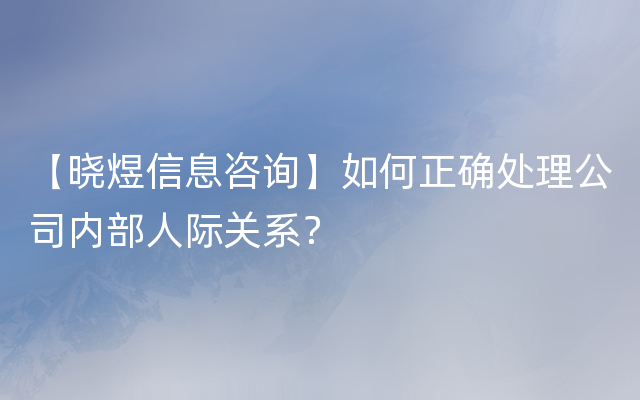 【晓煜信息咨询】如何正确处理公司内部人际关系？